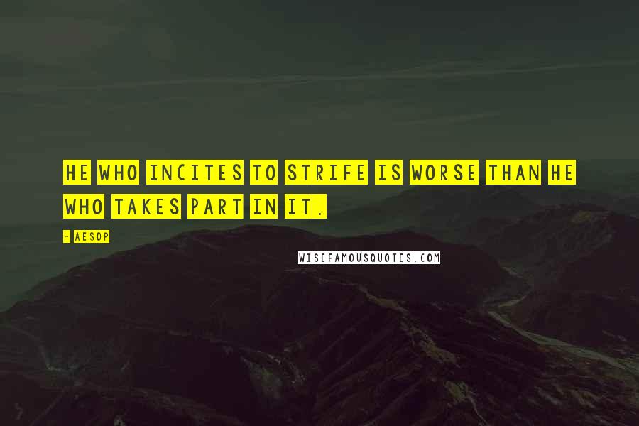 Aesop Quotes: He who incites to strife is worse than he who takes part in it.