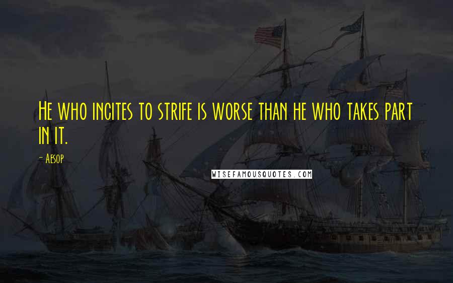 Aesop Quotes: He who incites to strife is worse than he who takes part in it.