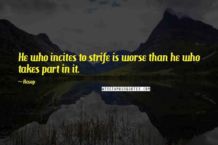 Aesop Quotes: He who incites to strife is worse than he who takes part in it.