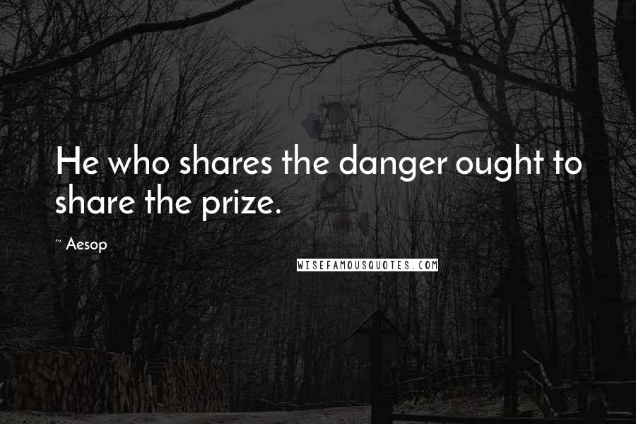 Aesop Quotes: He who shares the danger ought to share the prize.