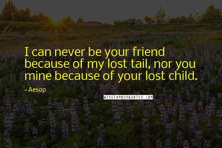 Aesop Quotes: I can never be your friend because of my lost tail, nor you mine because of your lost child.