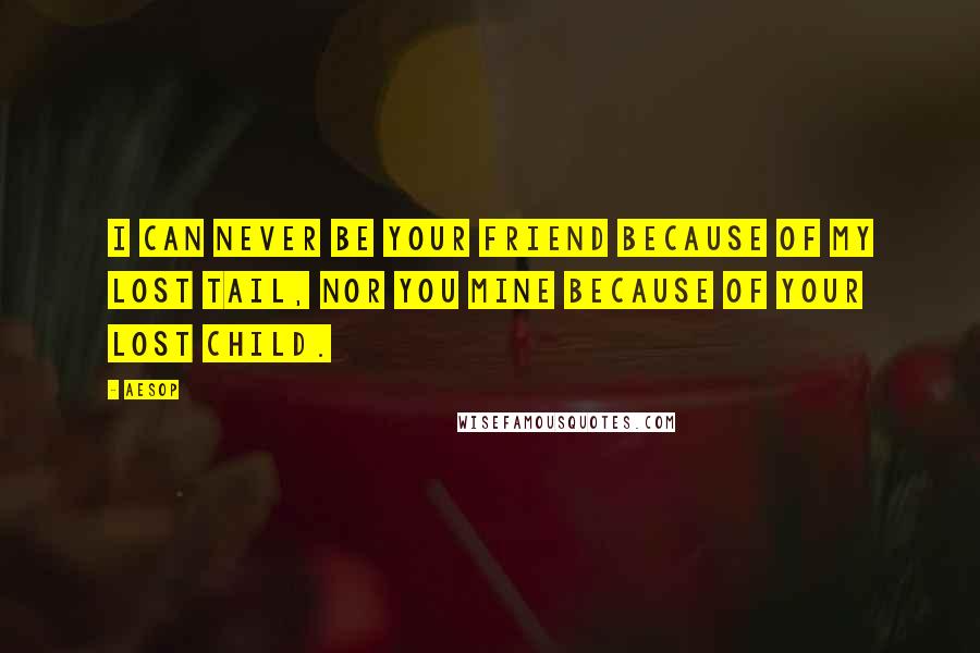 Aesop Quotes: I can never be your friend because of my lost tail, nor you mine because of your lost child.