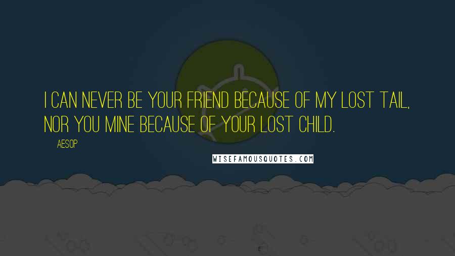 Aesop Quotes: I can never be your friend because of my lost tail, nor you mine because of your lost child.