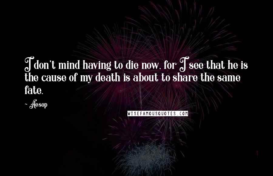Aesop Quotes: I don't mind having to die now, for I see that he is the cause of my death is about to share the same fate.