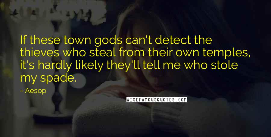 Aesop Quotes: If these town gods can't detect the thieves who steal from their own temples, it's hardly likely they'll tell me who stole my spade.