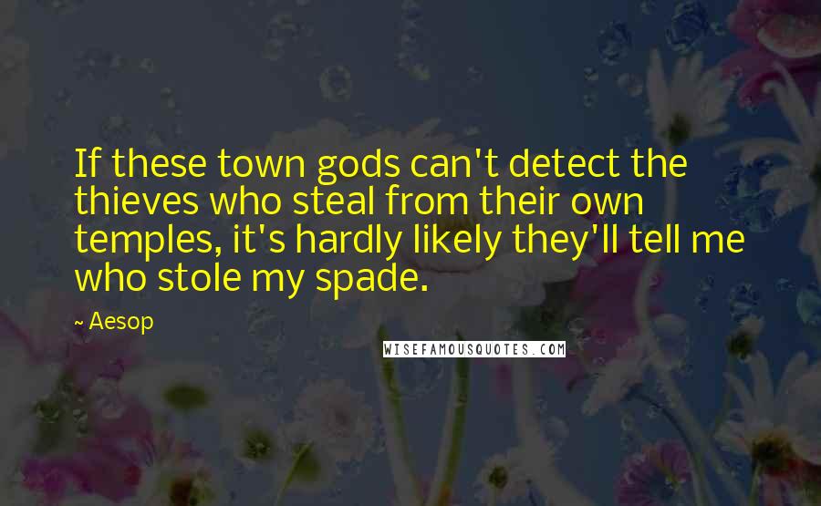 Aesop Quotes: If these town gods can't detect the thieves who steal from their own temples, it's hardly likely they'll tell me who stole my spade.