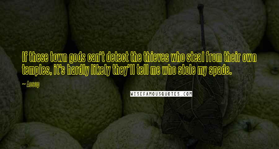 Aesop Quotes: If these town gods can't detect the thieves who steal from their own temples, it's hardly likely they'll tell me who stole my spade.