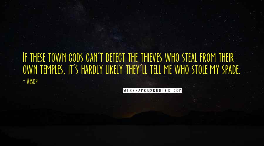 Aesop Quotes: If these town gods can't detect the thieves who steal from their own temples, it's hardly likely they'll tell me who stole my spade.