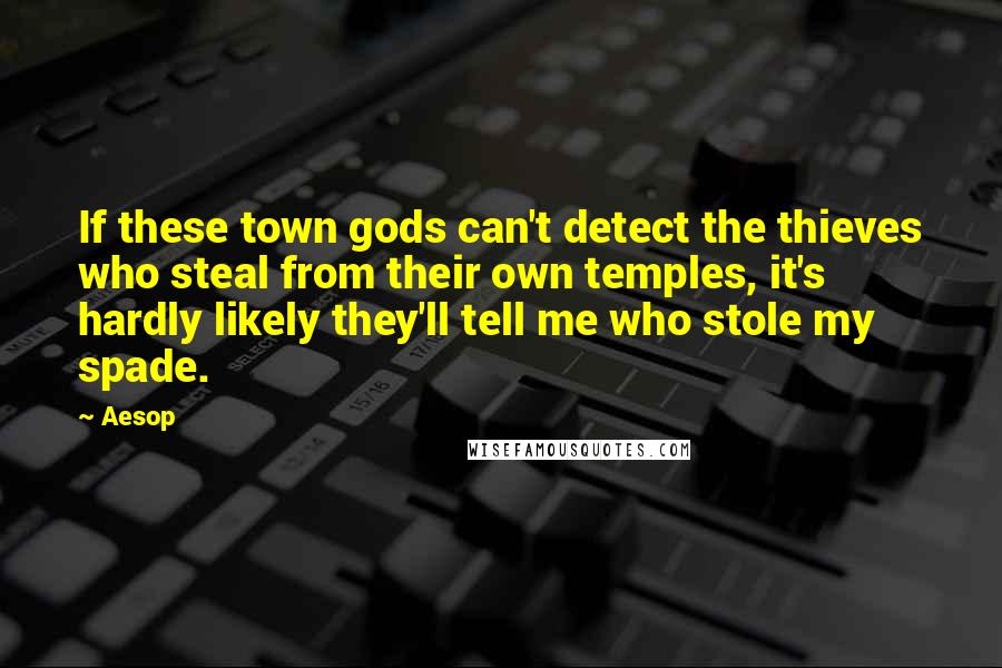 Aesop Quotes: If these town gods can't detect the thieves who steal from their own temples, it's hardly likely they'll tell me who stole my spade.