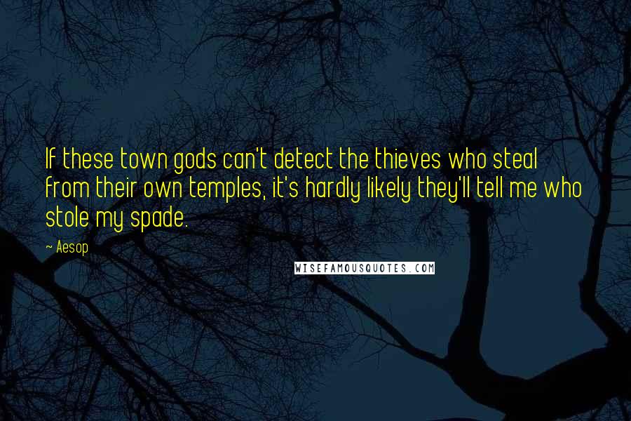 Aesop Quotes: If these town gods can't detect the thieves who steal from their own temples, it's hardly likely they'll tell me who stole my spade.