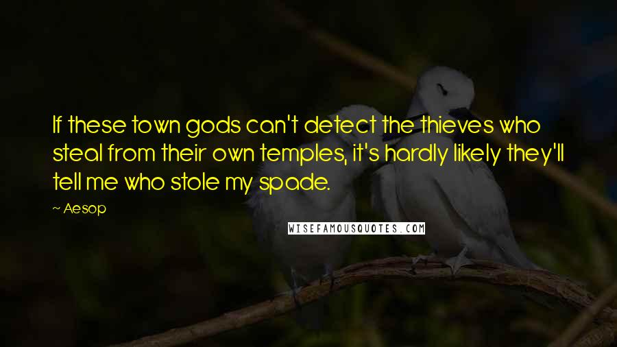 Aesop Quotes: If these town gods can't detect the thieves who steal from their own temples, it's hardly likely they'll tell me who stole my spade.