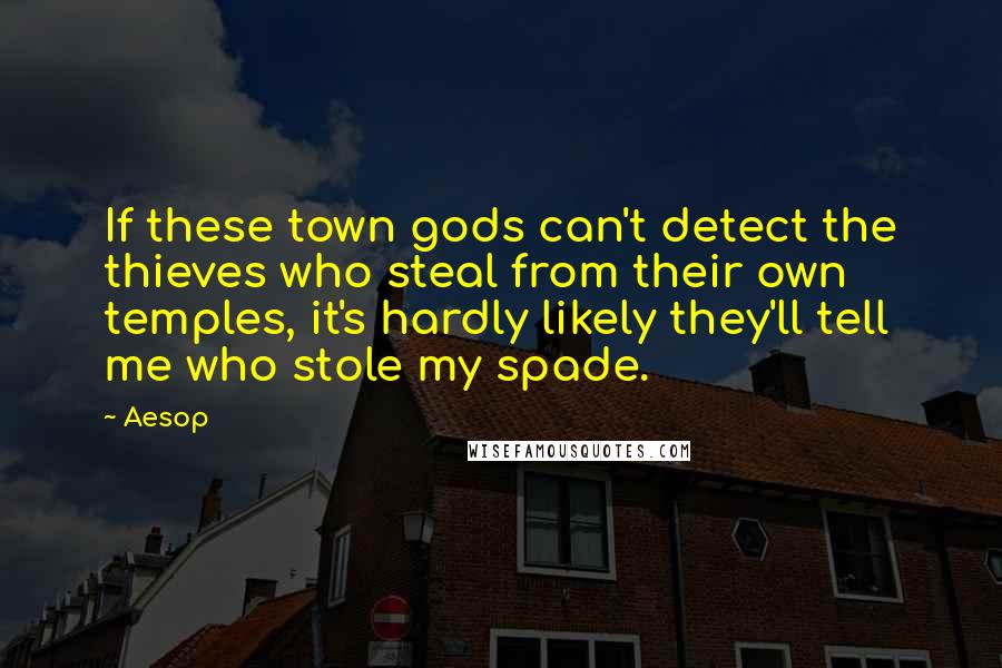 Aesop Quotes: If these town gods can't detect the thieves who steal from their own temples, it's hardly likely they'll tell me who stole my spade.