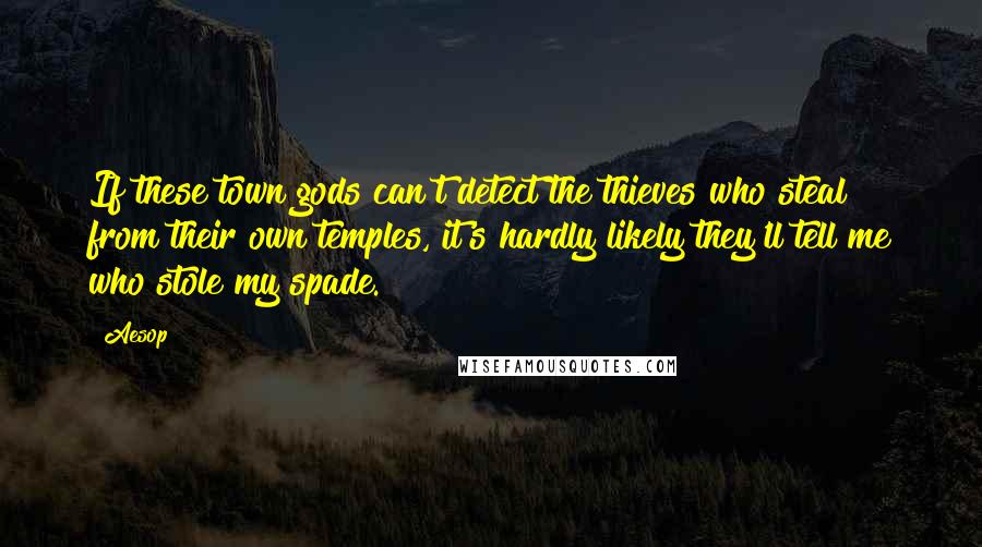 Aesop Quotes: If these town gods can't detect the thieves who steal from their own temples, it's hardly likely they'll tell me who stole my spade.