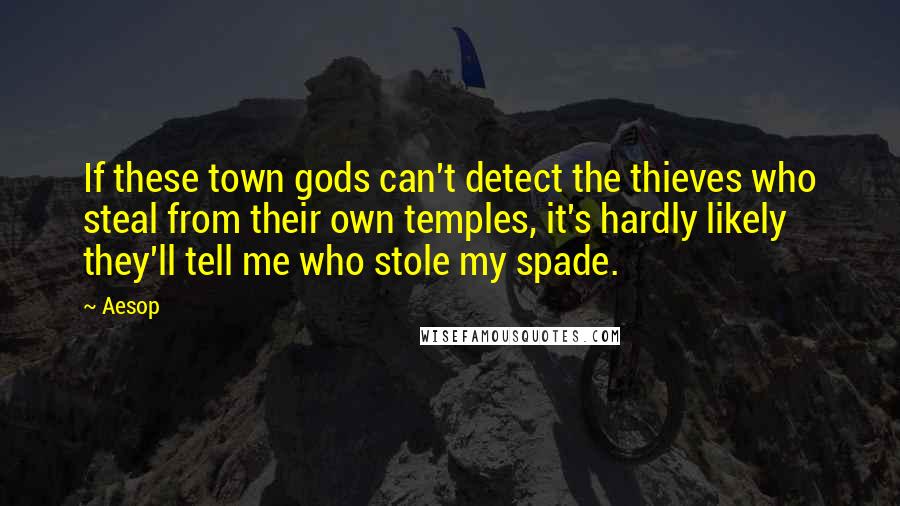 Aesop Quotes: If these town gods can't detect the thieves who steal from their own temples, it's hardly likely they'll tell me who stole my spade.