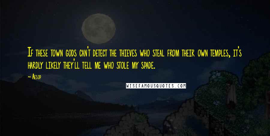 Aesop Quotes: If these town gods can't detect the thieves who steal from their own temples, it's hardly likely they'll tell me who stole my spade.