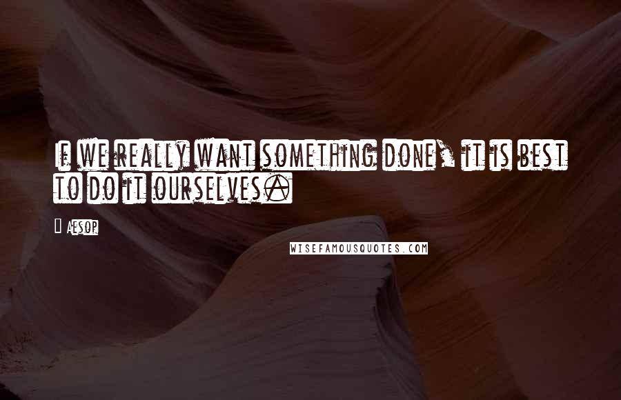 Aesop Quotes: If we really want something done, it is best to do it ourselves.