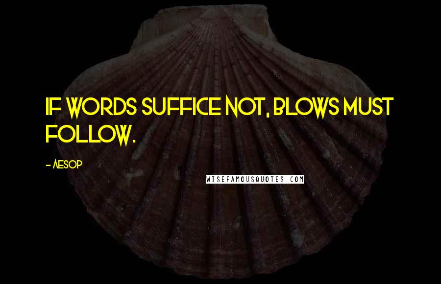 Aesop Quotes: If words suffice not, blows must follow.