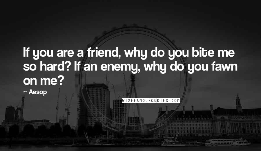 Aesop Quotes: If you are a friend, why do you bite me so hard? If an enemy, why do you fawn on me?