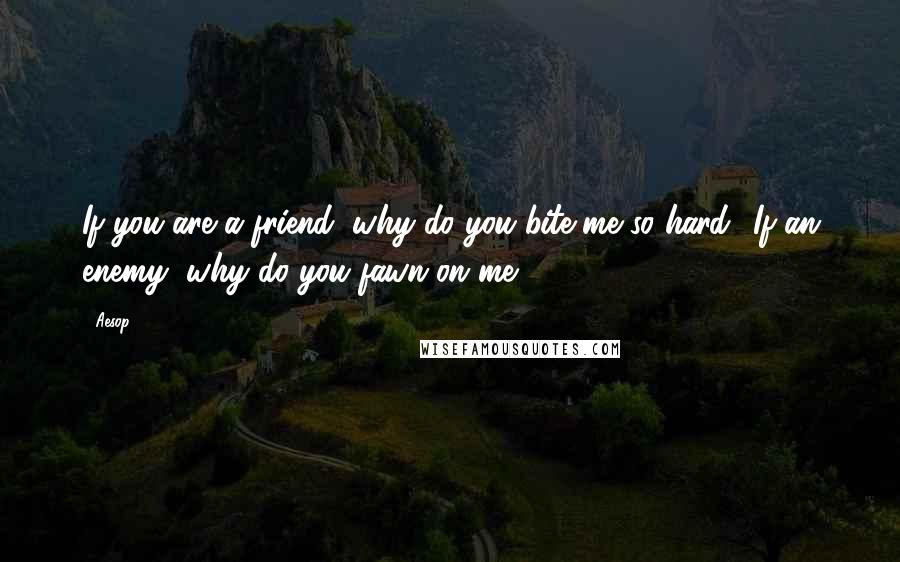 Aesop Quotes: If you are a friend, why do you bite me so hard? If an enemy, why do you fawn on me?