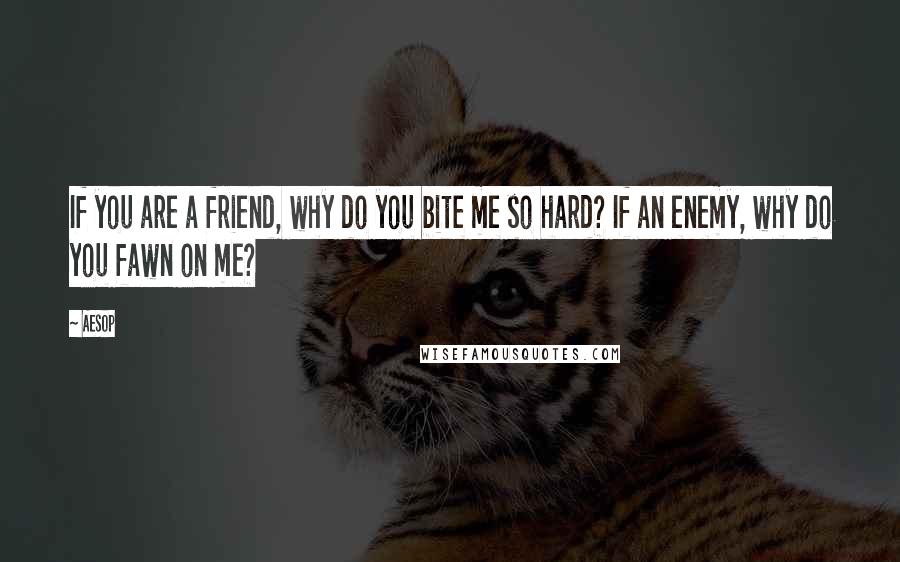 Aesop Quotes: If you are a friend, why do you bite me so hard? If an enemy, why do you fawn on me?