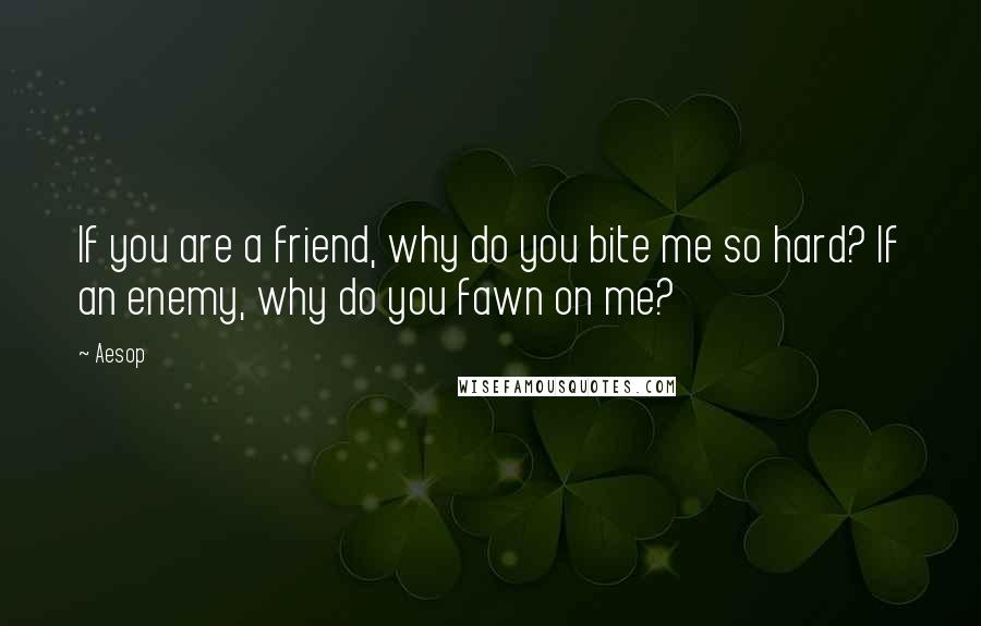 Aesop Quotes: If you are a friend, why do you bite me so hard? If an enemy, why do you fawn on me?