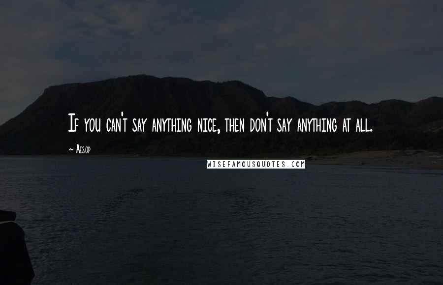 Aesop Quotes: If you can't say anything nice, then don't say anything at all.