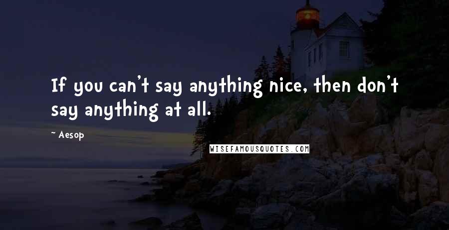 Aesop Quotes: If you can't say anything nice, then don't say anything at all.