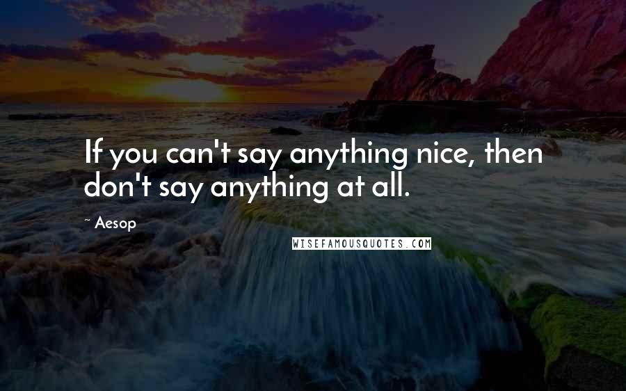 Aesop Quotes: If you can't say anything nice, then don't say anything at all.