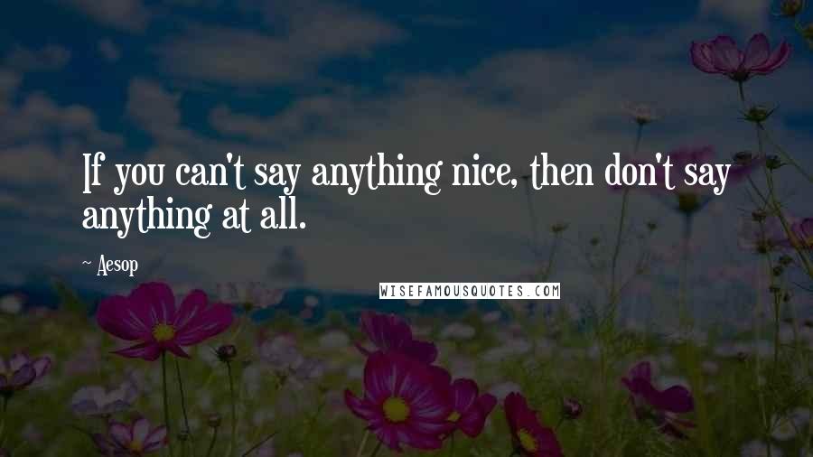 Aesop Quotes: If you can't say anything nice, then don't say anything at all.