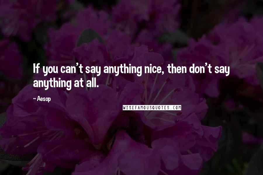 Aesop Quotes: If you can't say anything nice, then don't say anything at all.