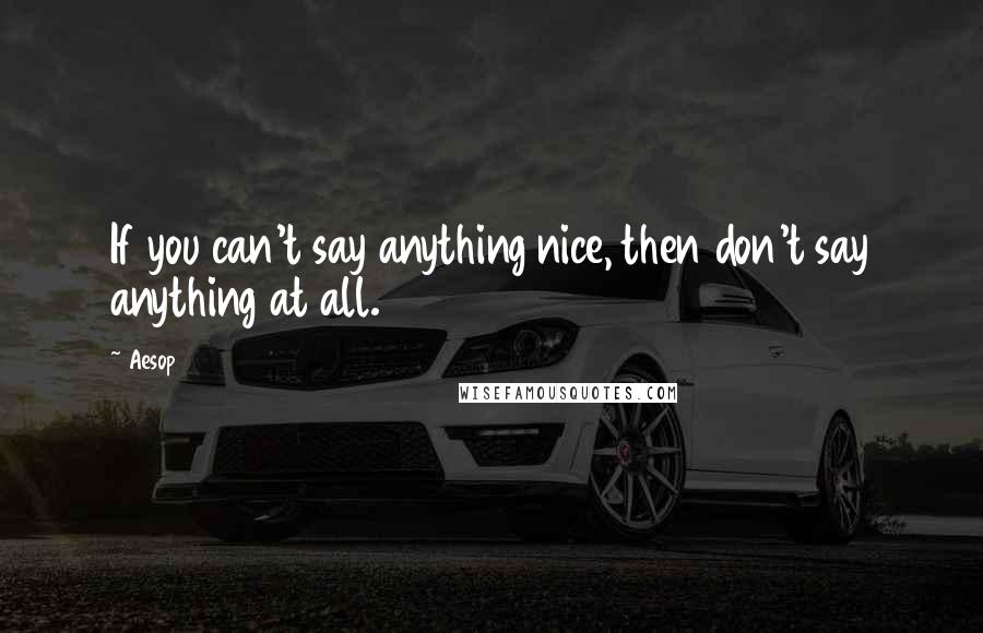 Aesop Quotes: If you can't say anything nice, then don't say anything at all.