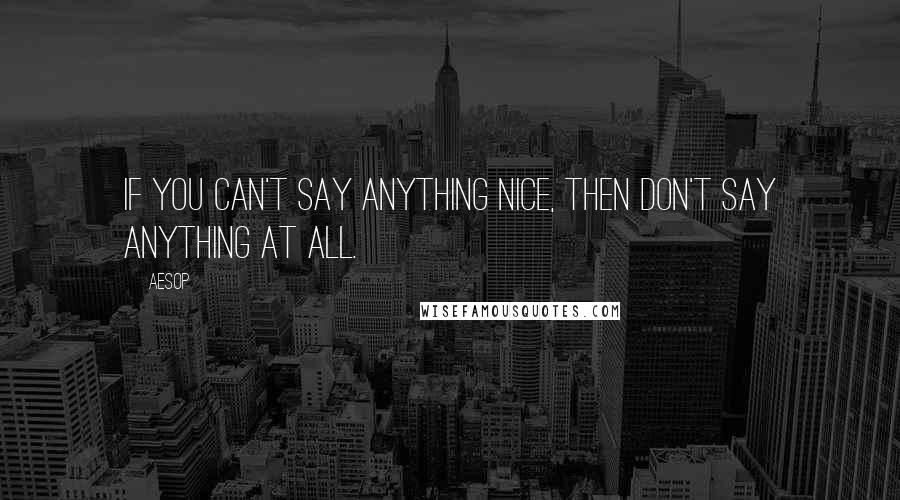 Aesop Quotes: If you can't say anything nice, then don't say anything at all.