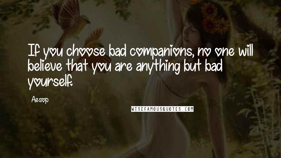 Aesop Quotes: If you choose bad companions, no one will believe that you are anything but bad yourself.