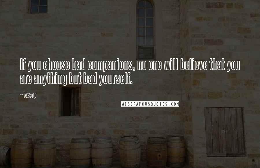 Aesop Quotes: If you choose bad companions, no one will believe that you are anything but bad yourself.