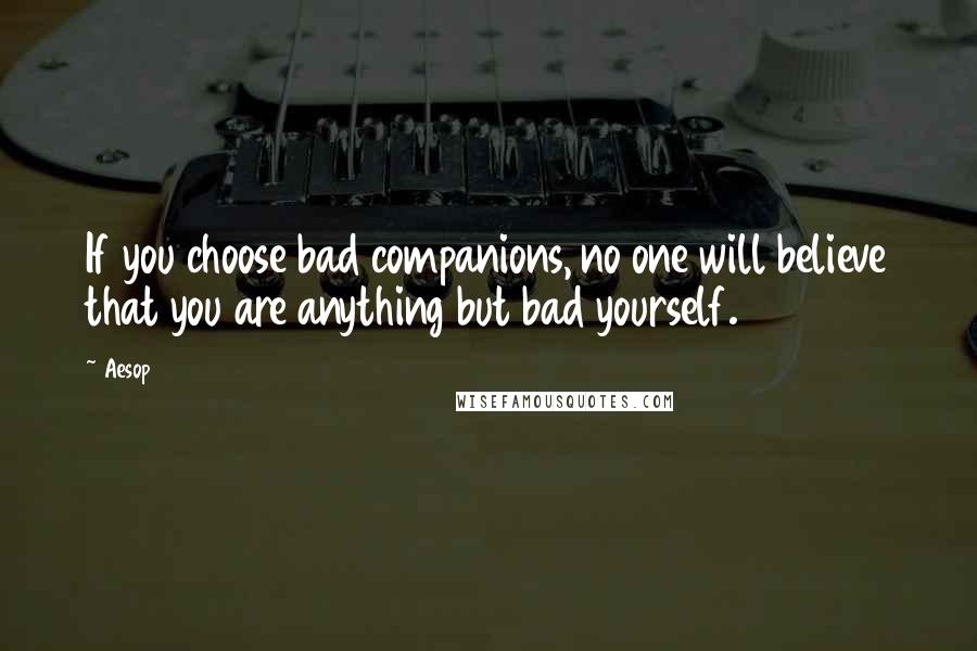 Aesop Quotes: If you choose bad companions, no one will believe that you are anything but bad yourself.