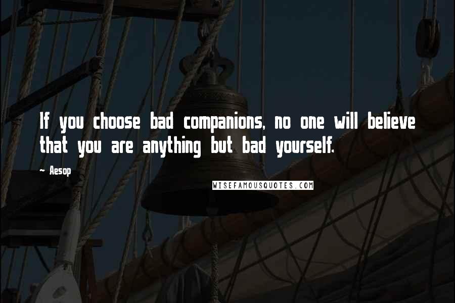 Aesop Quotes: If you choose bad companions, no one will believe that you are anything but bad yourself.