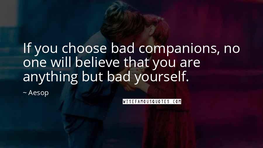 Aesop Quotes: If you choose bad companions, no one will believe that you are anything but bad yourself.