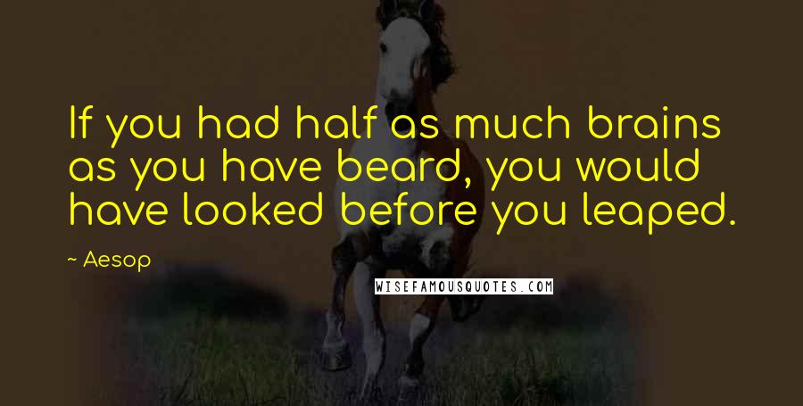 Aesop Quotes: If you had half as much brains as you have beard, you would have looked before you leaped.