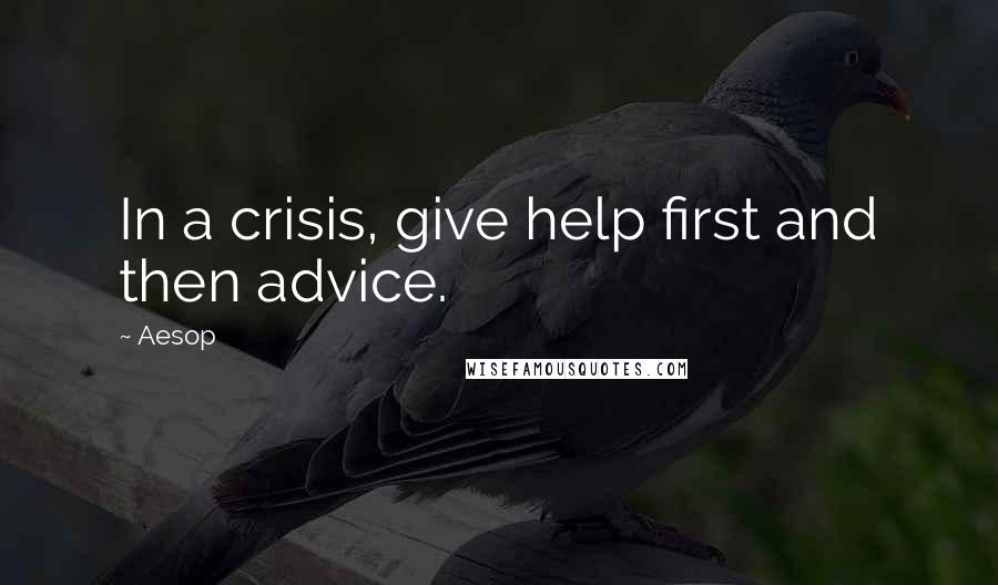 Aesop Quotes: In a crisis, give help first and then advice.