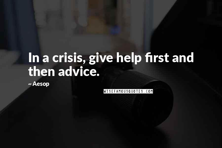 Aesop Quotes: In a crisis, give help first and then advice.