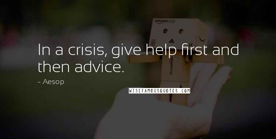 Aesop Quotes: In a crisis, give help first and then advice.