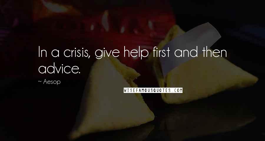 Aesop Quotes: In a crisis, give help first and then advice.