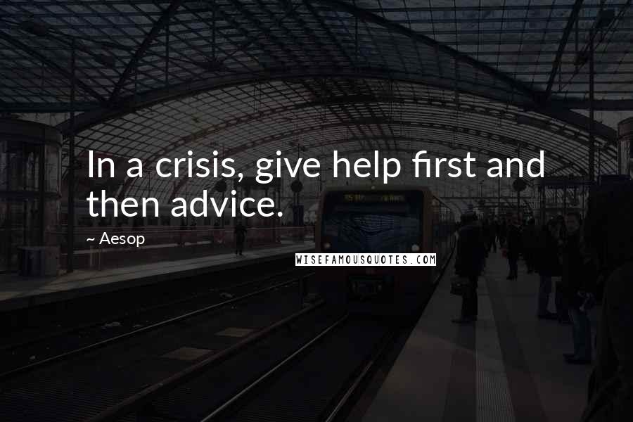 Aesop Quotes: In a crisis, give help first and then advice.