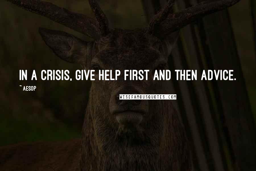 Aesop Quotes: In a crisis, give help first and then advice.