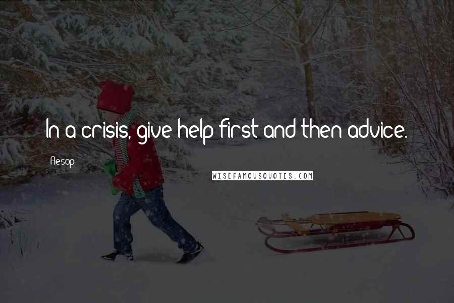Aesop Quotes: In a crisis, give help first and then advice.