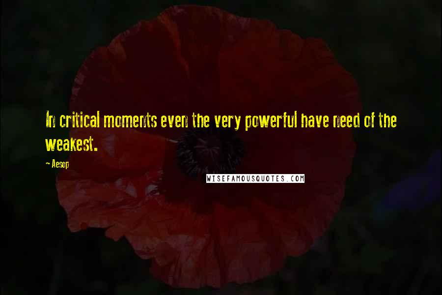 Aesop Quotes: In critical moments even the very powerful have need of the weakest.