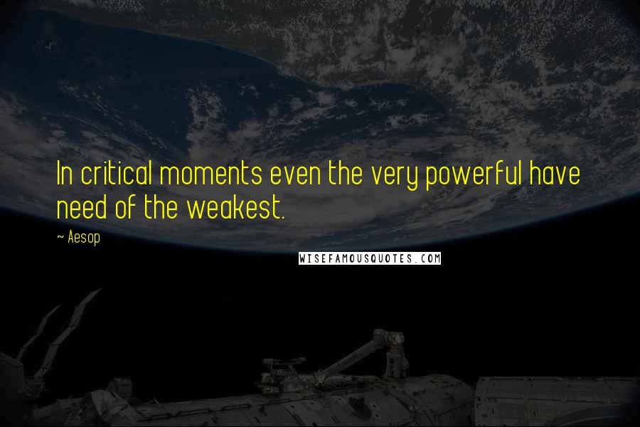 Aesop Quotes: In critical moments even the very powerful have need of the weakest.