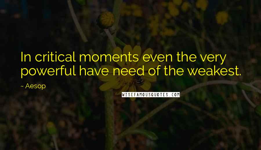 Aesop Quotes: In critical moments even the very powerful have need of the weakest.