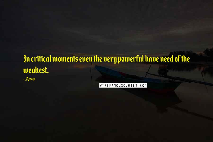 Aesop Quotes: In critical moments even the very powerful have need of the weakest.