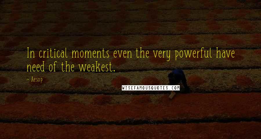 Aesop Quotes: In critical moments even the very powerful have need of the weakest.